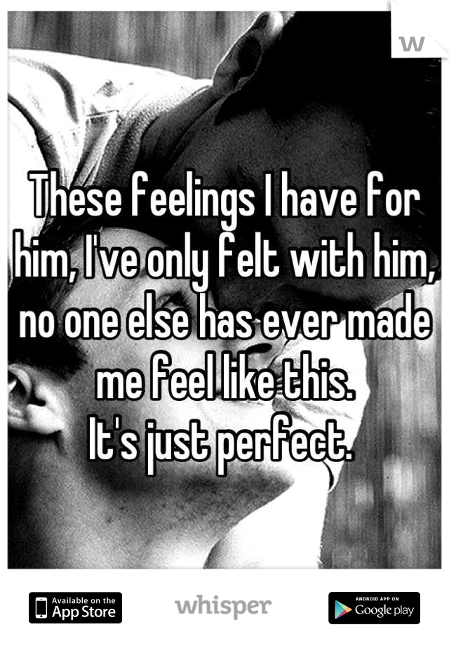 These feelings I have for him, I've only felt with him, no one else has ever made me feel like this. 
It's just perfect. 