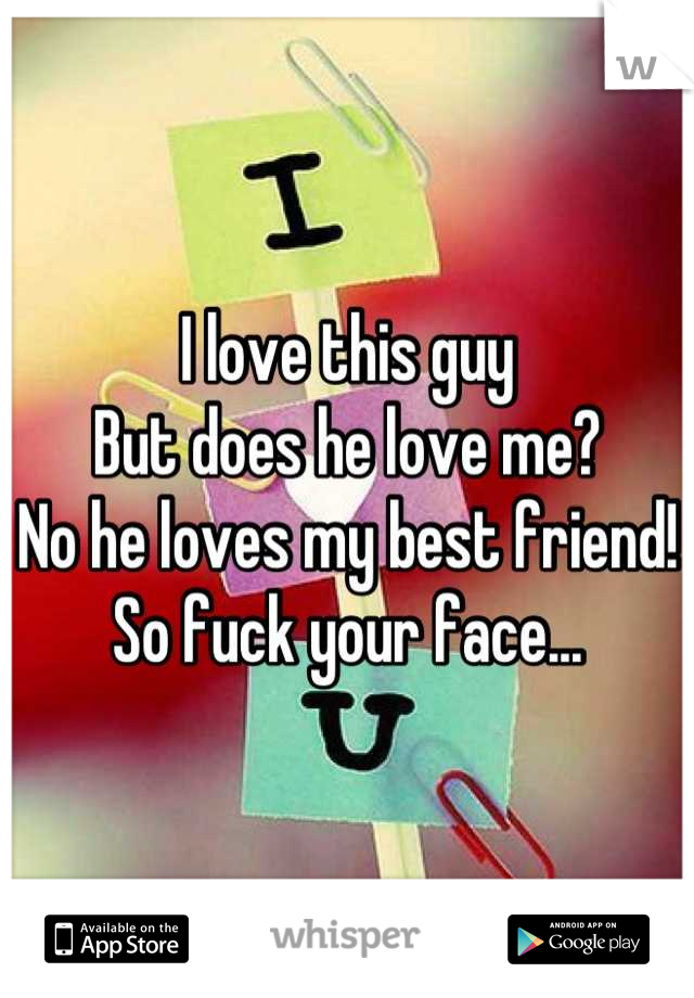 I love this guy
But does he love me?
No he loves my best friend! 
So fuck your face...