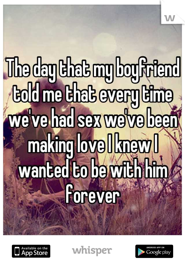 The day that my boyfriend told me that every time we've had sex we've been making love I knew I wanted to be with him forever