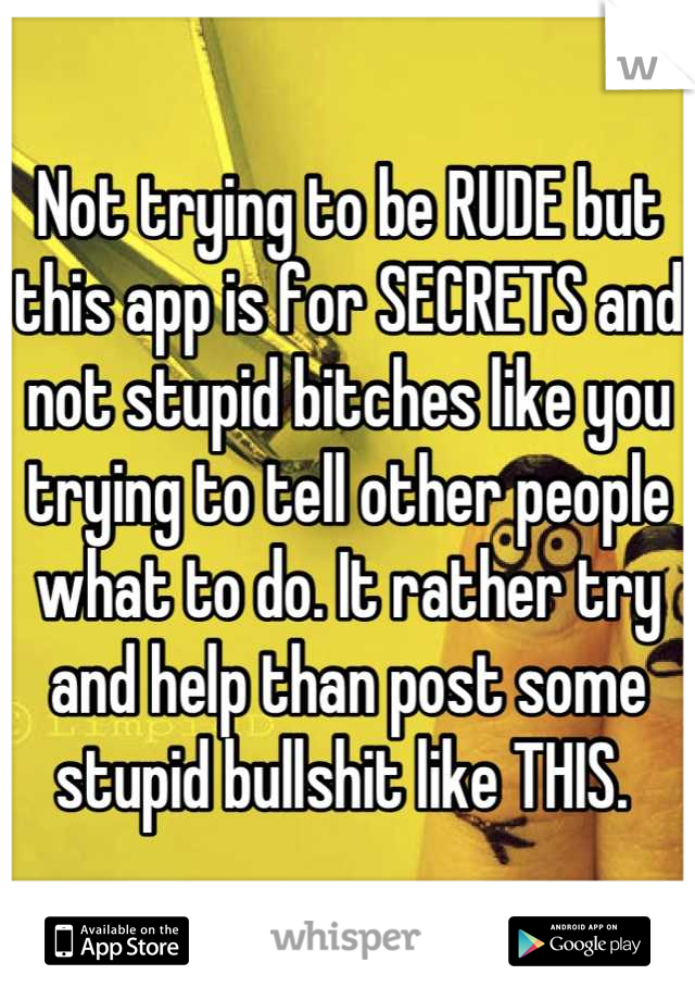 Not trying to be RUDE but this app is for SECRETS and not stupid bitches like you trying to tell other people what to do. It rather try and help than post some stupid bullshit like THIS. 