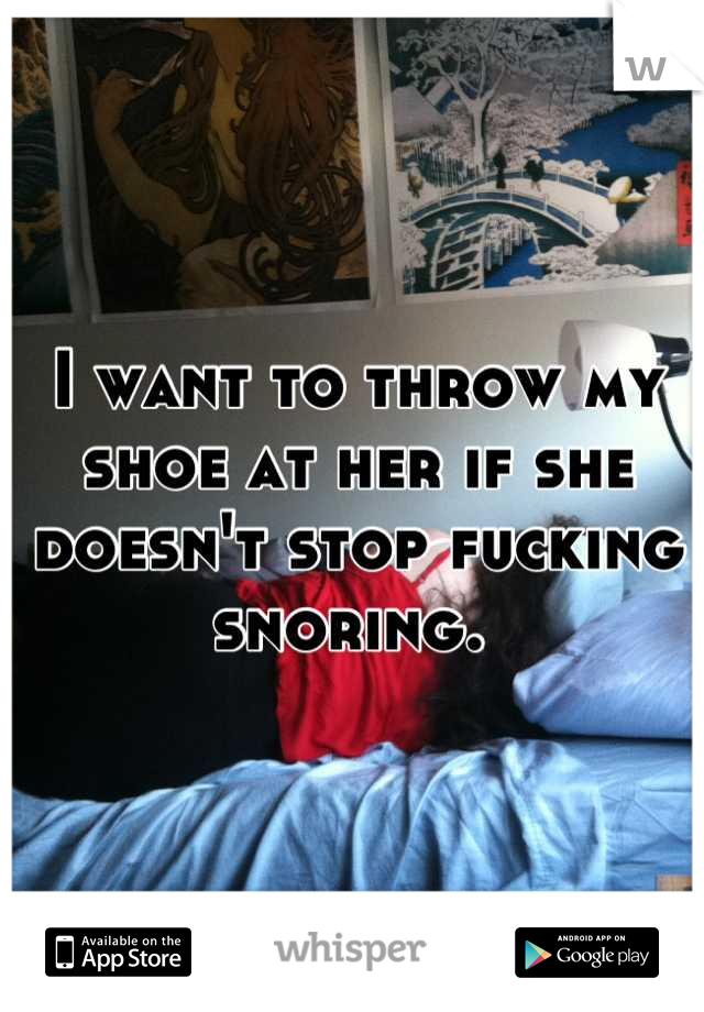 I want to throw my shoe at her if she doesn't stop fucking snoring. 