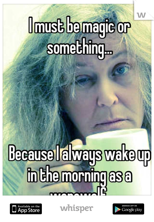 I must be magic or something... 




Because I always wake up in the morning as a werewolf 