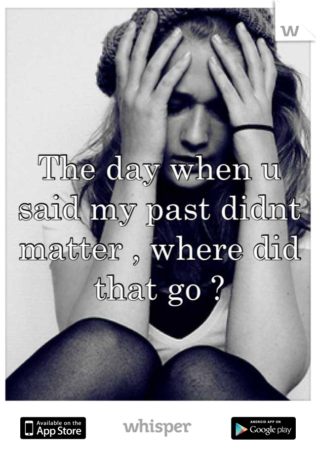 The day when u said my past didnt matter , where did that go ?