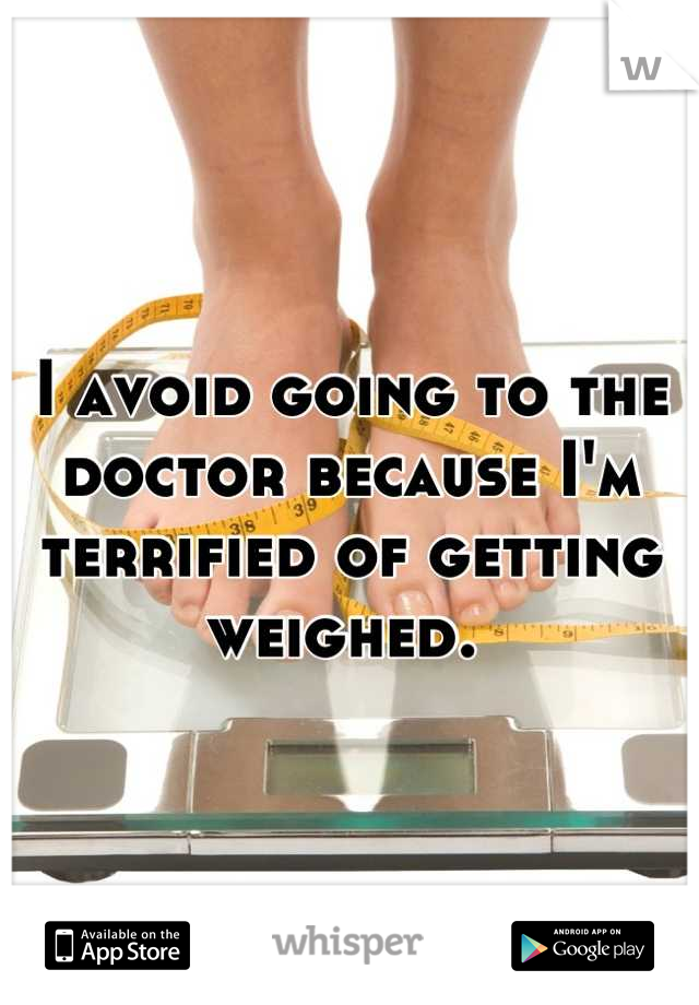 I avoid going to the doctor because I'm terrified of getting weighed. 