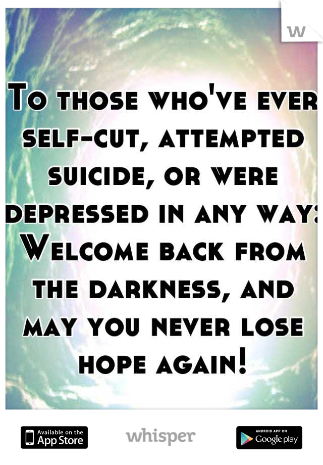 To those who've ever self-cut, attempted suicide, or were depressed in any way:
Welcome back from the darkness, and may you never lose hope again!