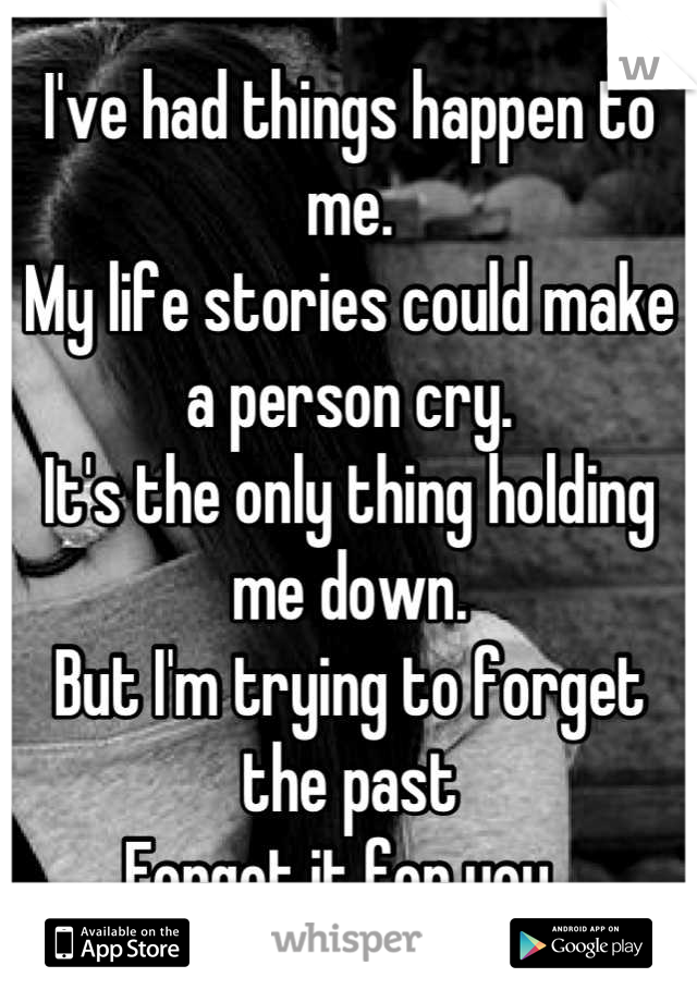 I've had things happen to me.
My life stories could make a person cry.
It's the only thing holding me down. 
But I'm trying to forget the past
Forget it for you. 