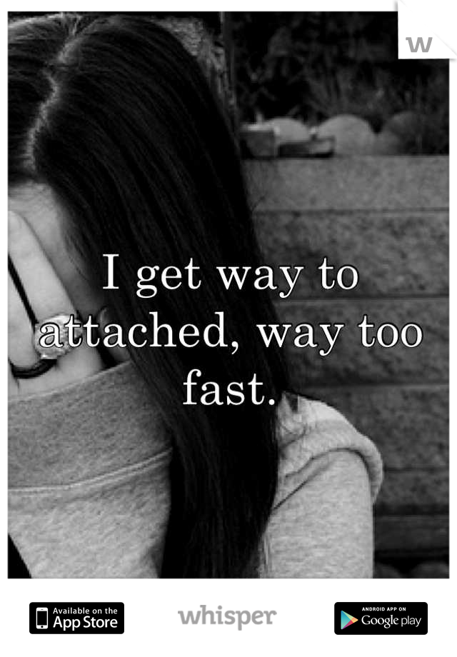 I get way to attached, way too fast.