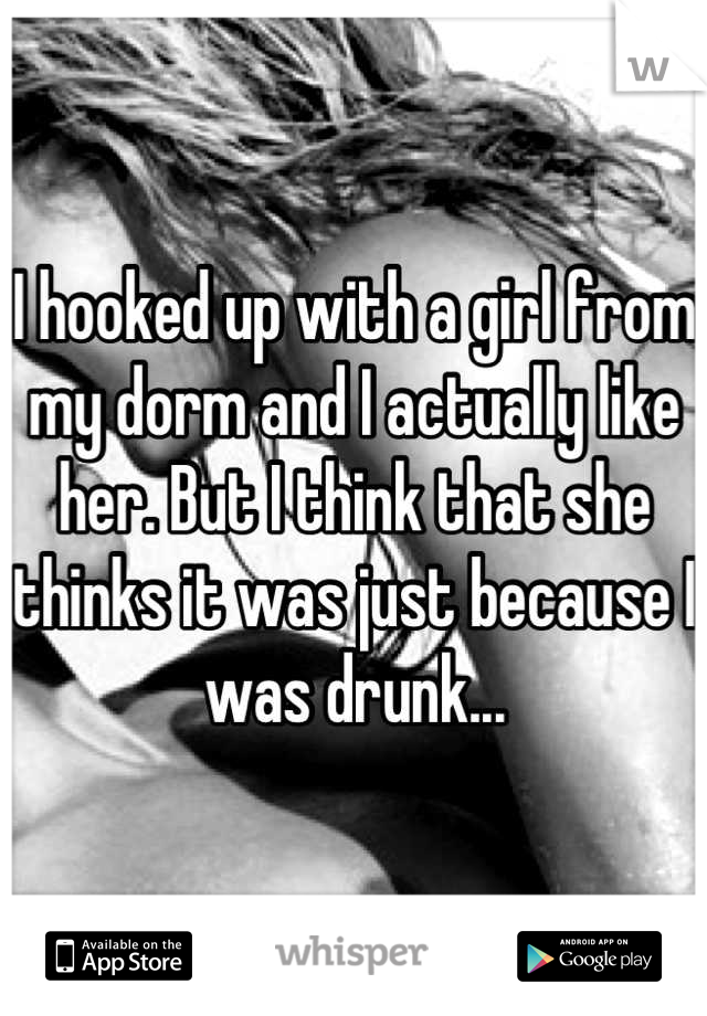 I hooked up with a girl from my dorm and I actually like her. But I think that she thinks it was just because I was drunk...