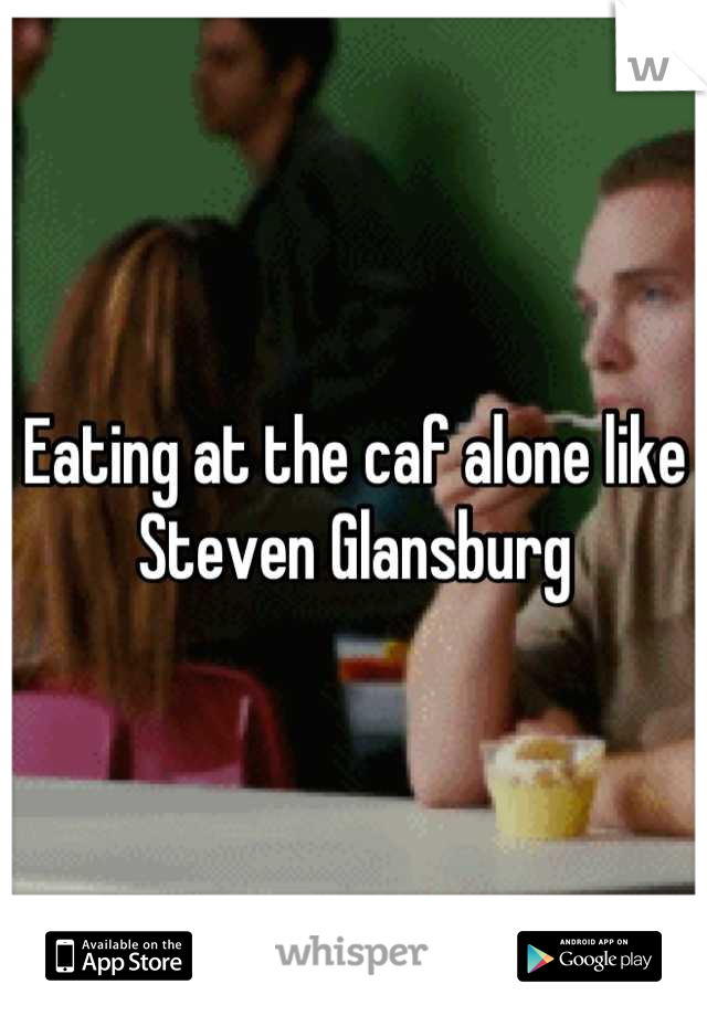 Eating at the caf alone like Steven Glansburg