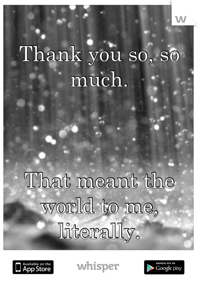 Thank you so, so much.



That meant the world to me, literally.