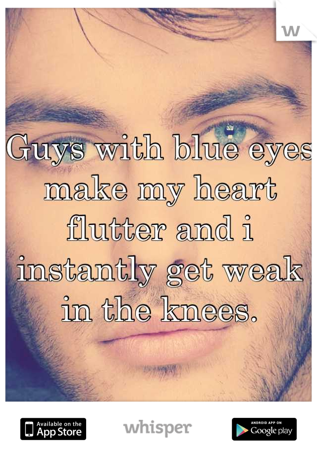 Guys with blue eyes make my heart flutter and i instantly get weak in the knees.