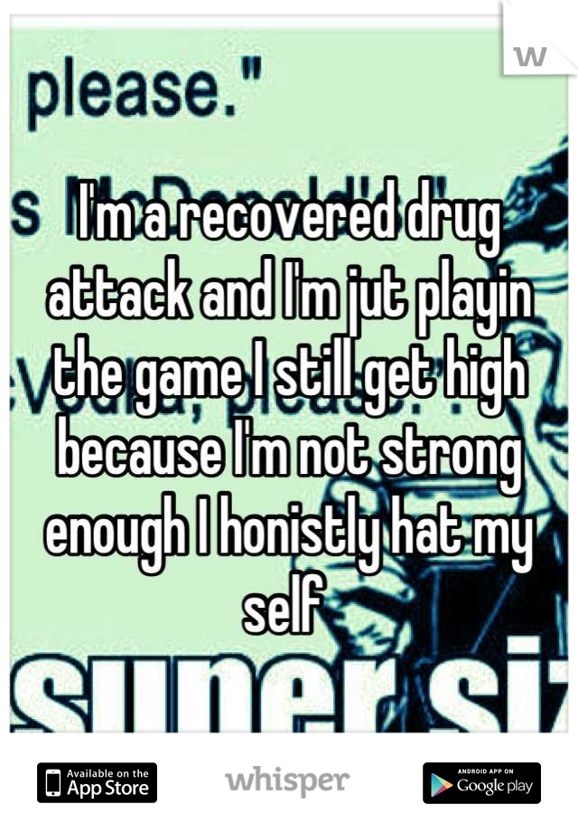 I'm a recovered drug attack and I'm jut playin the game I still get high because I'm not strong enough I honistly hat my self 