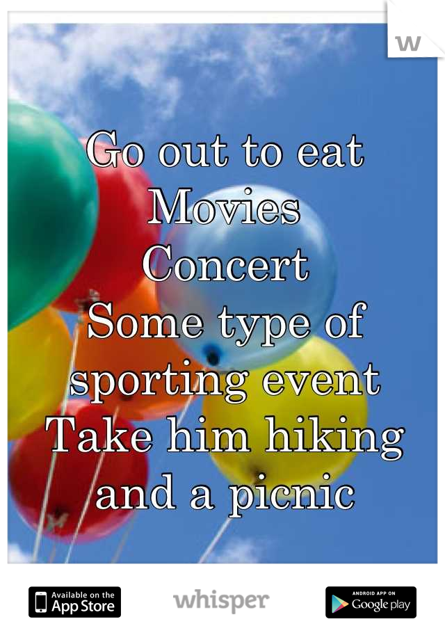 Go out to eat
Movies
Concert
Some type of sporting event
Take him hiking and a picnic