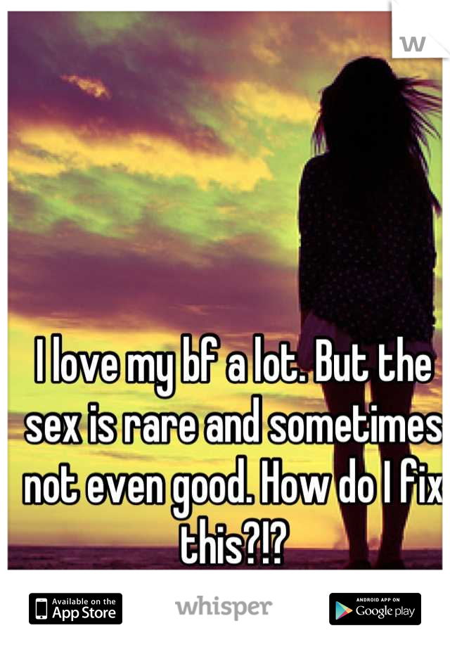 I love my bf a lot. But the sex is rare and sometimes not even good. How do I fix this?!?