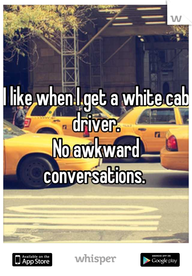 I like when I get a white cab driver. 
No awkward conversations. 