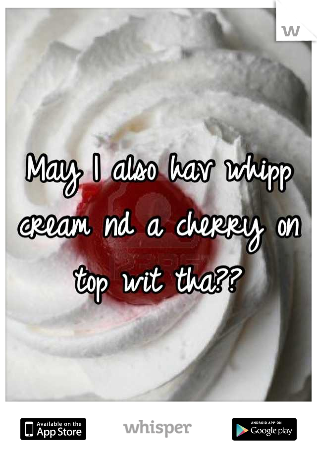 May I also hav whipp cream nd a cherry on top wit tha??