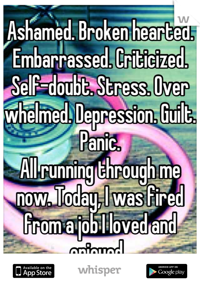 Ashamed. Broken hearted. Embarrassed. Criticized. Self-doubt. Stress. Over whelmed. Depression. Guilt. Panic. 
All running through me now. Today, I was fired from a job I loved and enjoyed. 