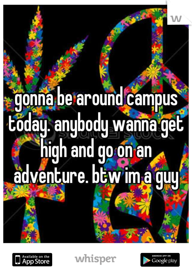 gonna be around campus today. anybody wanna get high and go on an adventure. btw im a guy