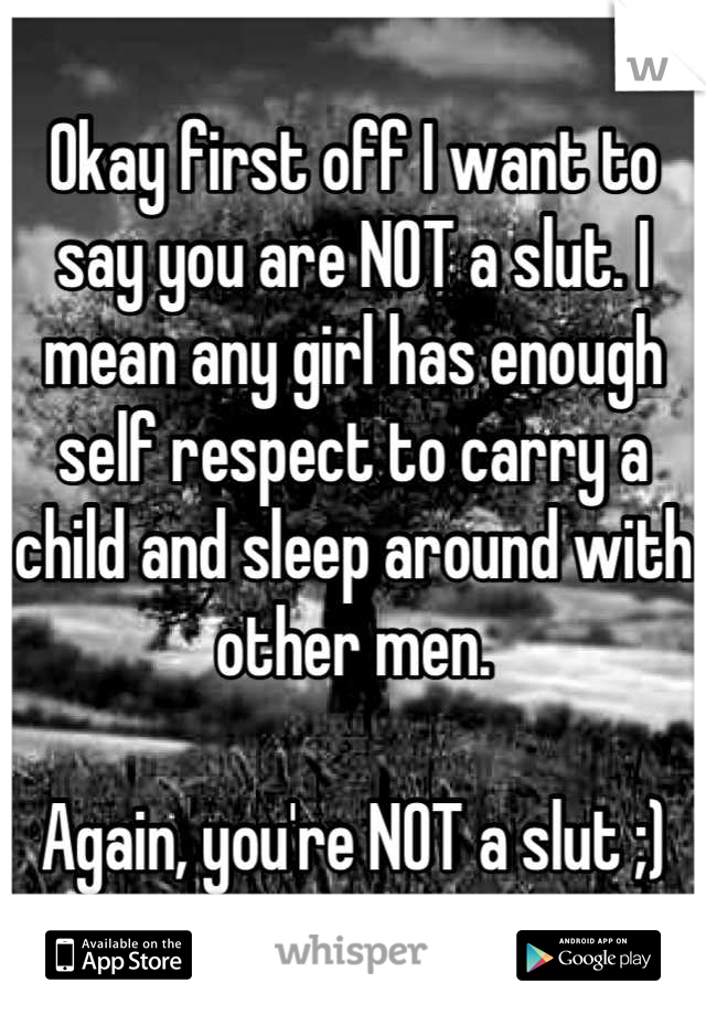 Okay first off I want to say you are NOT a slut. I mean any girl has enough self respect to carry a child and sleep around with other men.

Again, you're NOT a slut ;)