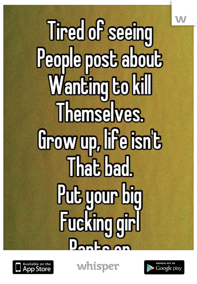 Tired of seeing
People post about 
Wanting to kill
Themselves. 
Grow up, life isn't
That bad. 
Put your big
Fucking girl
Pants on