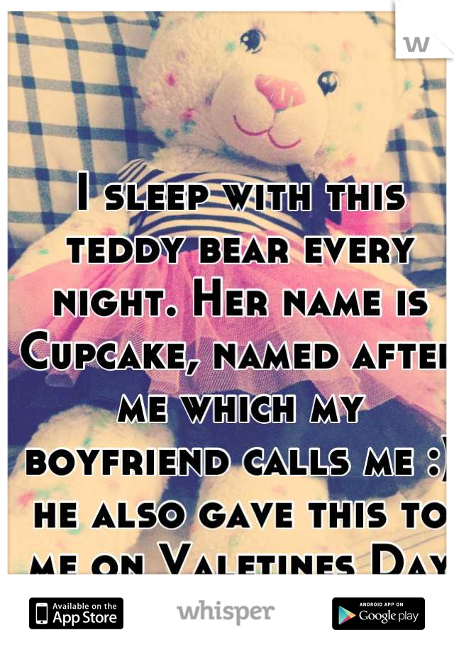 I sleep with this teddy bear every night. Her name is Cupcake, named after me which my boyfriend calls me :) he also gave this to me on Valetines Day last year ❤