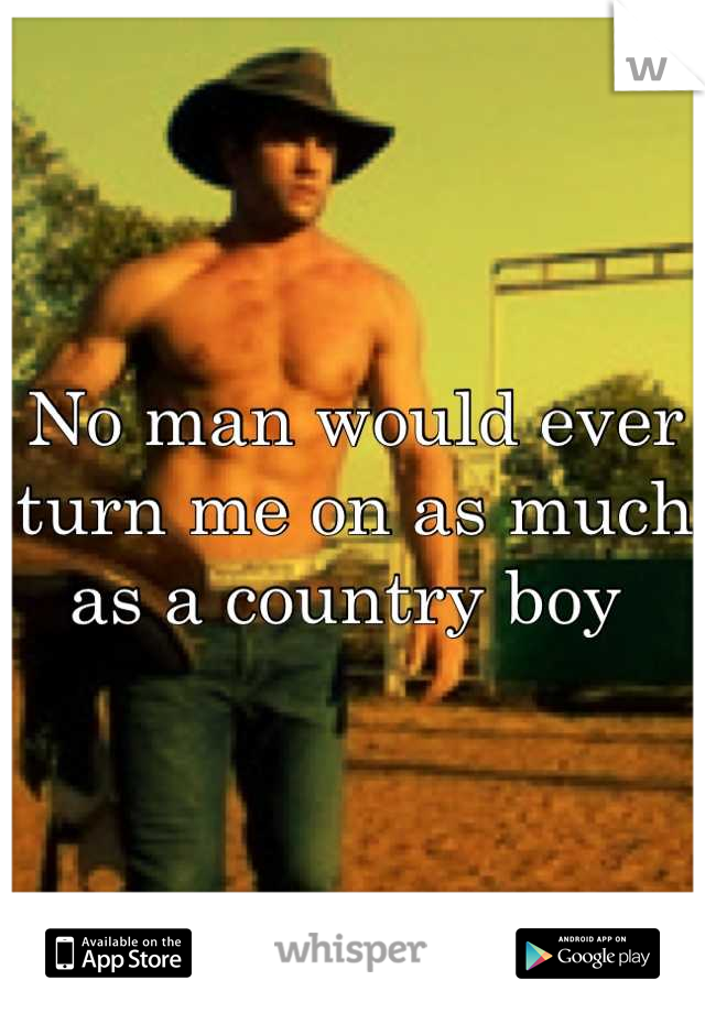 No man would ever turn me on as much as a country boy 