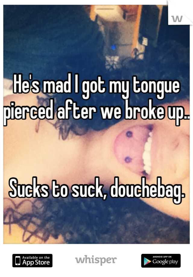 He's mad I got my tongue pierced after we broke up..


Sucks to suck, douchebag.