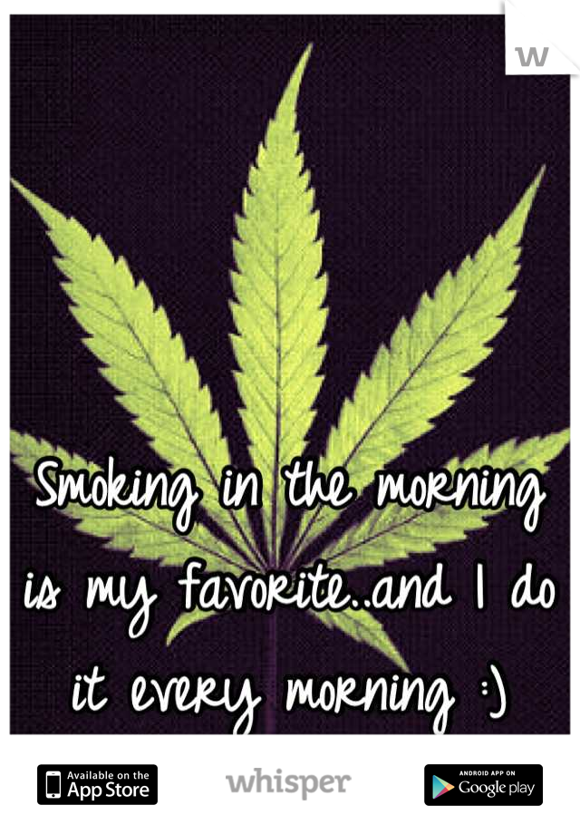 Smoking in the morning is my favorite..and I do it every morning :)