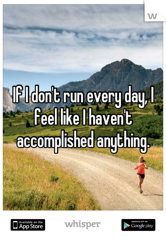 If I don't run every day, I feel like I haven't accomplished anything.