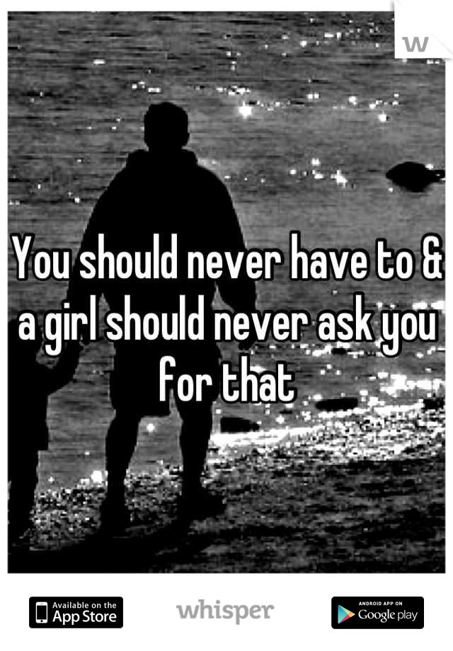 You should never have to & a girl should never ask you for that