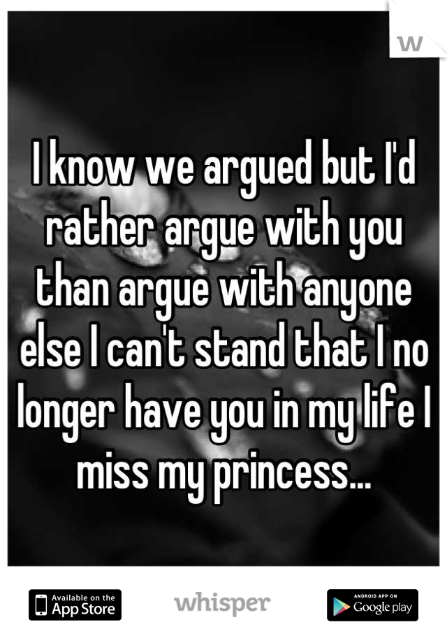 I know we argued but I'd rather argue with you than argue with anyone else I can't stand that I no longer have you in my life I miss my princess...
