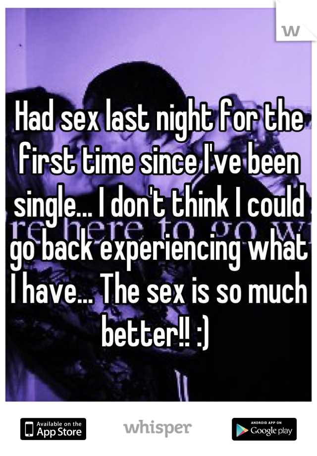 Had sex last night for the first time since I've been single... I don't think I could go back experiencing what I have... The sex is so much better!! :) 