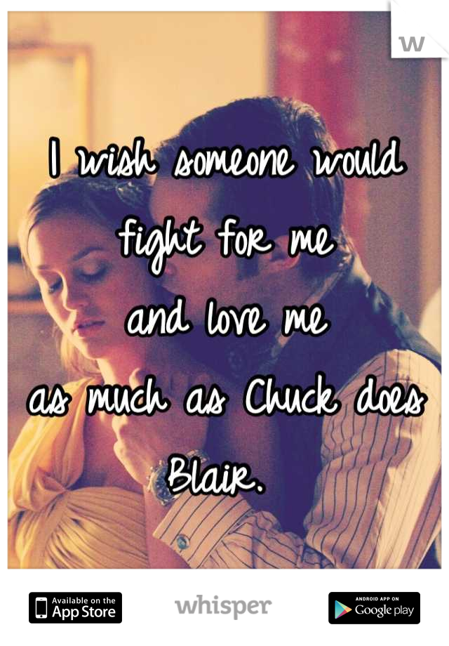 I wish someone would 
fight for me 
and love me 
as much as Chuck does Blair. 