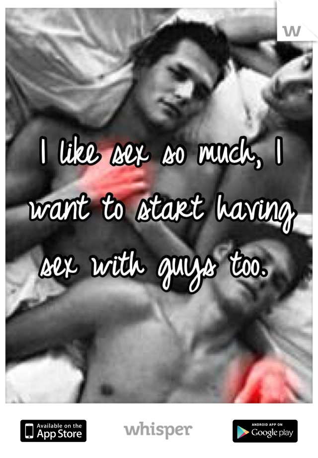 I like sex so much, I want to start having sex with guys too. 