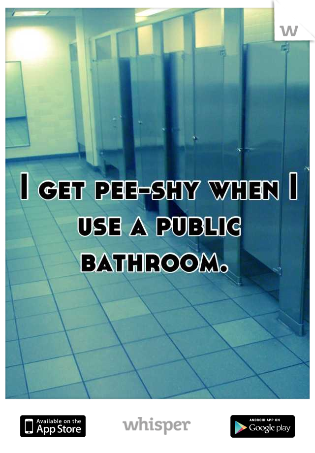 I get pee-shy when I use a public bathroom. 