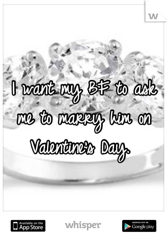 I want my BF to ask me to marry him on Valentine's Day. 