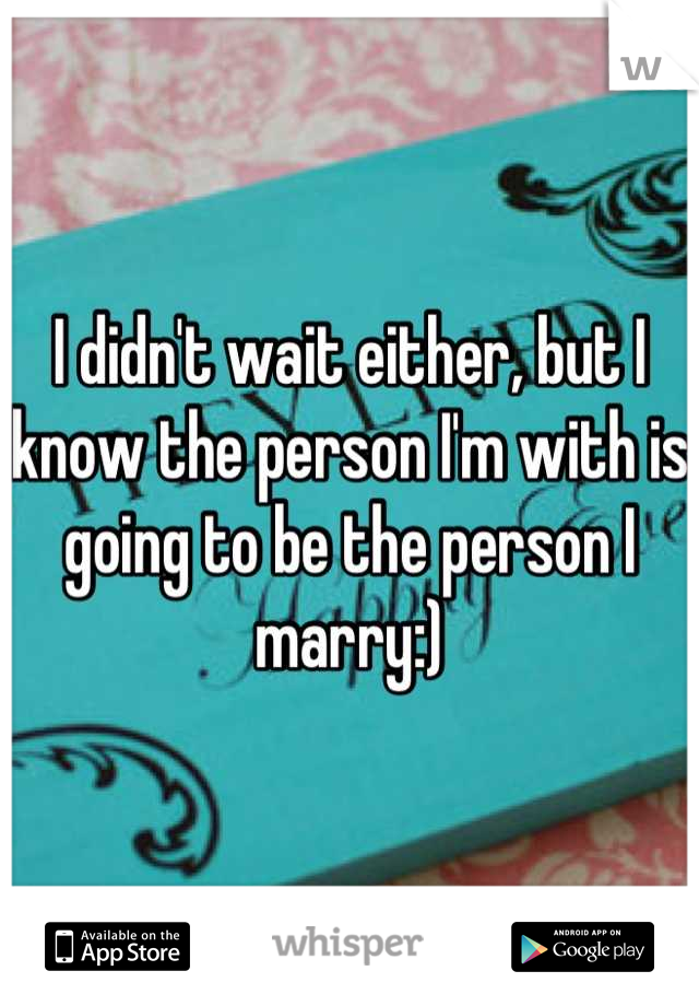 I didn't wait either, but I know the person I'm with is going to be the person I marry:)