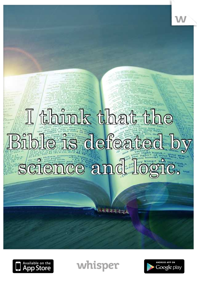 I think that the Bible is defeated by science and logic.