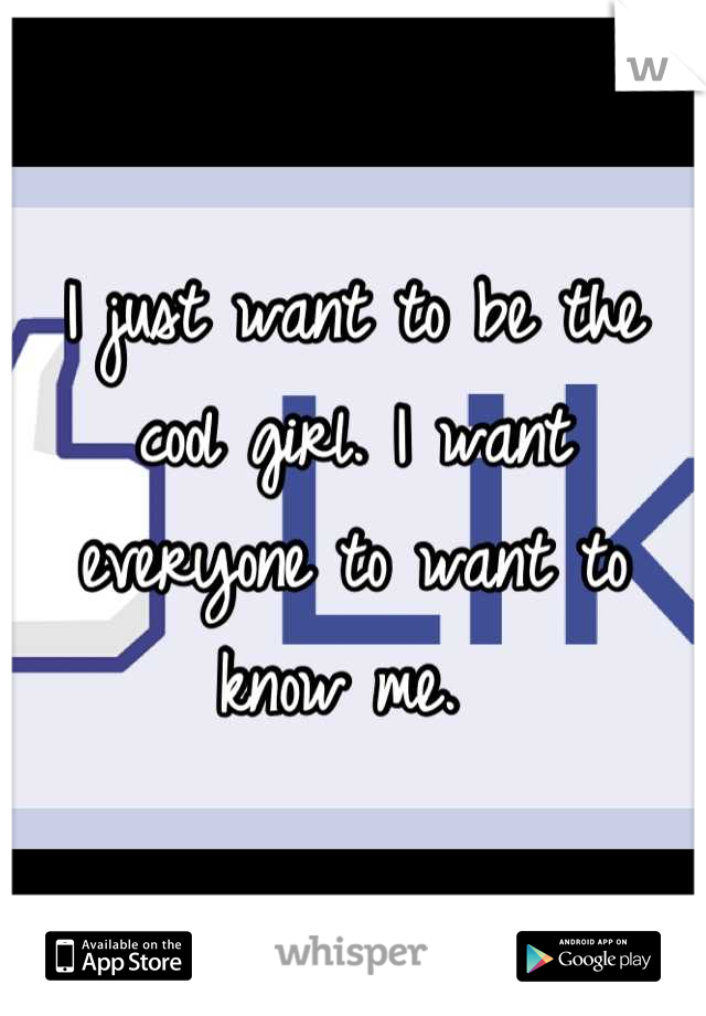 I just want to be the cool girl. I want everyone to want to know me. 