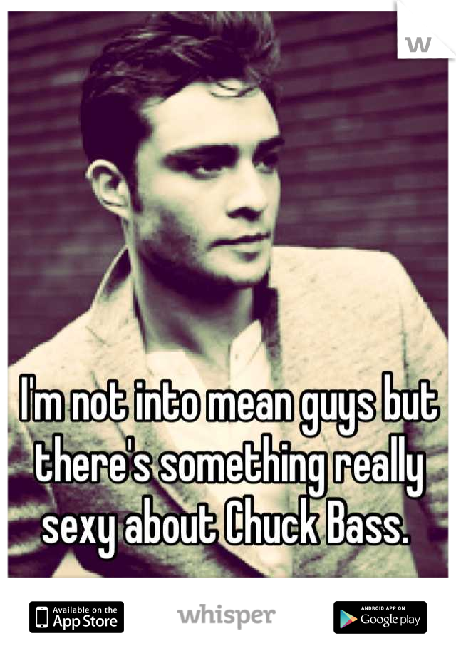 I'm not into mean guys but there's something really sexy about Chuck Bass. 