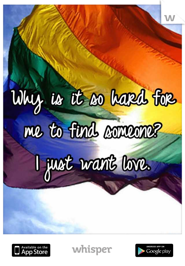 Why is it so hard for me to find someone?
I just want love.