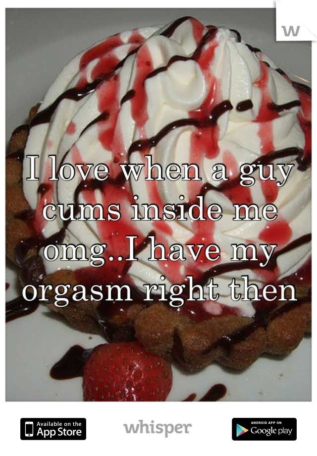 I love when a guy cums inside me omg..I have my orgasm right then