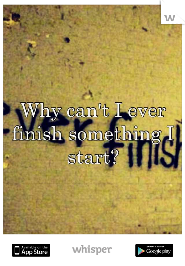 Why can't I ever finish something I start?