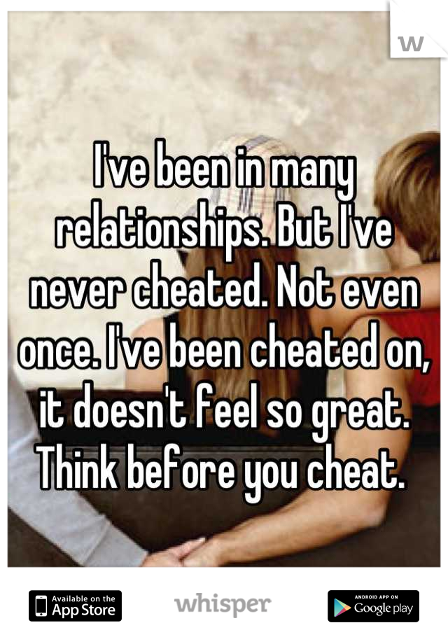 I've been in many relationships. But I've never cheated. Not even once. I've been cheated on, it doesn't feel so great. Think before you cheat. 