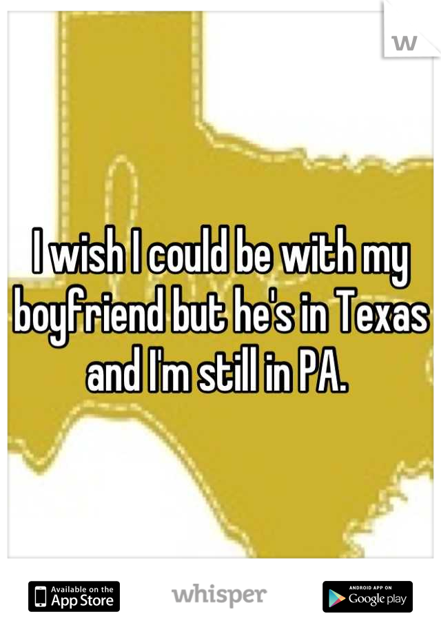 I wish I could be with my boyfriend but he's in Texas and I'm still in PA. 