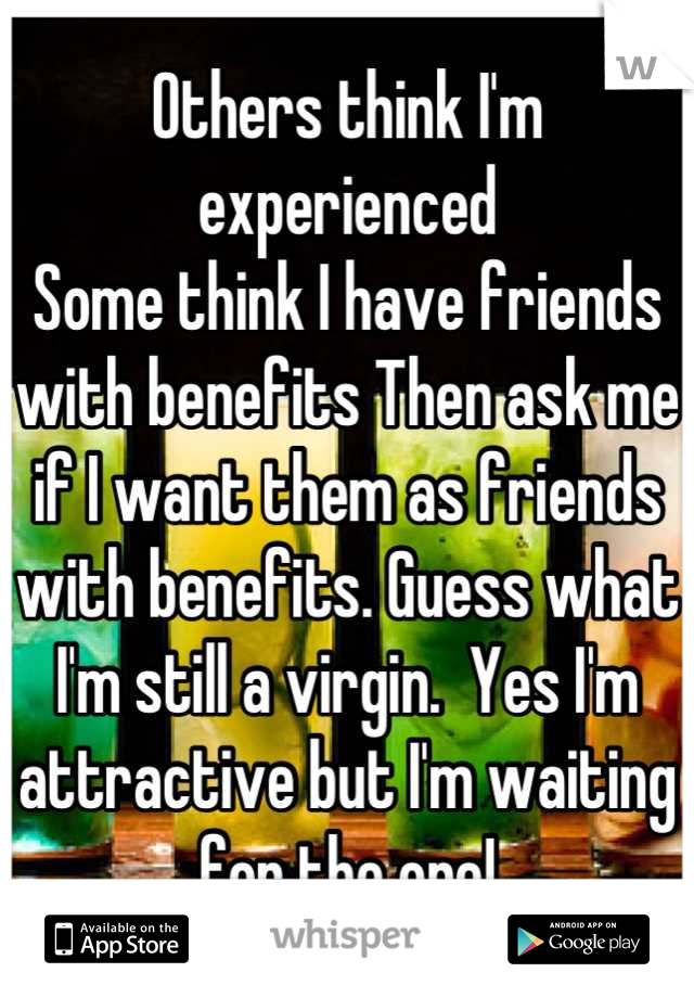 Others think I'm experienced
Some think I have friends with benefits Then ask me if I want them as friends with benefits. Guess what I'm still a virgin.  Yes I'm attractive but I'm waiting for the one!