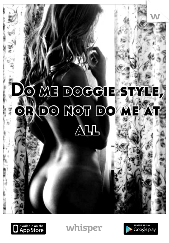 Do me doggie style, or do not do me at all