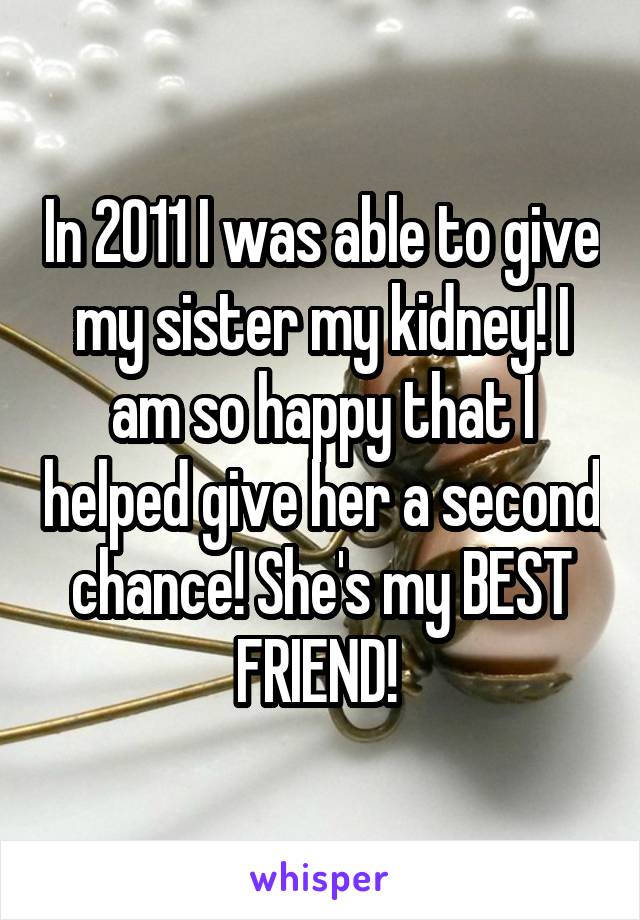 In 2011 I was able to give my sister my kidney! I am so happy that I helped give her a second chance! She's my BEST FRIEND! 