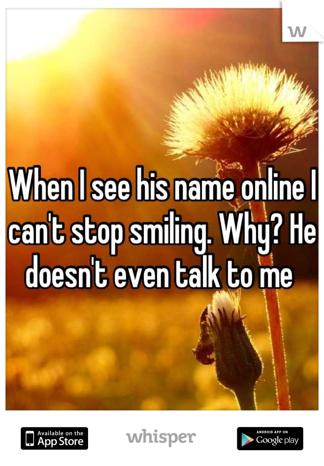 When I see his name online I can't stop smiling. Why? He doesn't even talk to me 