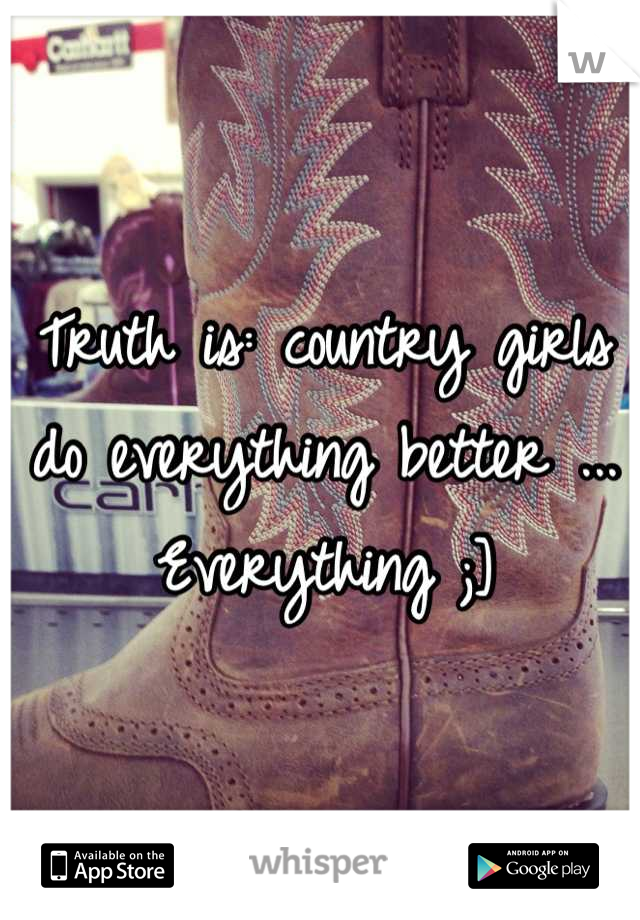 Truth is: country girls do everything better ... Everything ;]